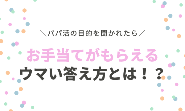 パパ活の目的 理由を聞かれたら 手当をもらう為のウマい答え方 シンデレライフ